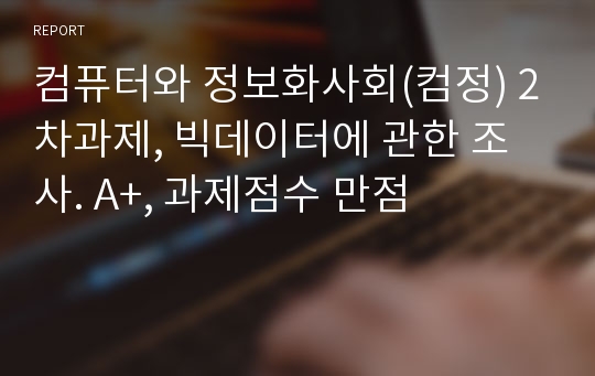 컴퓨터와 정보화사회(컴정) 2차과제, 빅데이터에 관한 조사. A+, 과제점수 만점