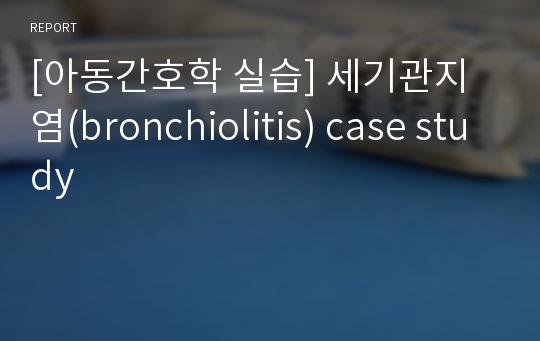 [아동간호학 실습] 세기관지염(bronchiolitis) case study