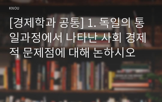 [경제학과 공통] 1. 독일의 통일과정에서 나타난 사회 경제적 문제점에 대해 논하시오