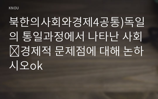 북한의사회와경제4공통)독일의 통일과정에서 나타난 사회․경제적 문제점에 대해 논하시오ok