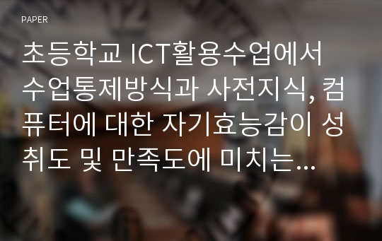 초등학교 ICT활용수업에서 수업통제방식과 사전지식, 컴퓨터에 대한 자기효능감이 성취도 및 만족도에 미치는 영향