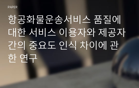 항공화물운송서비스 품질에 대한 서비스 이용자와 제공자간의 중요도 인식 차이에 관한 연구