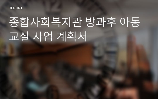 종합사회복지관 방과후 아동교실 사업 계획서