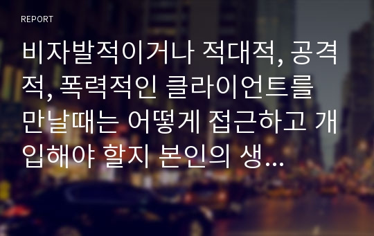 비자발적이거나 적대적, 공격적, 폭력적인 클라이언트를 만날때는 어떻게 접근하고 개입해야 할지 본인의 생각을 적으시오