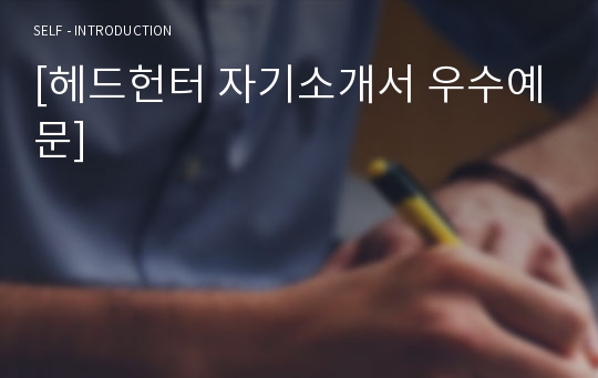 [헤드헌터 자기소개서 우수예문] 헤드헌터 자소서,취업알선원 자기소개서,아웃소싱 자기소개서,파견직 자소서,헤드헌터 합격예문,헤드헌팅, 인력알선업체 잘쓴예,용역, 인력 컨설턴트 자소서 샘플