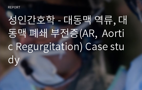 성인간호학 - 대동맥 역류, 대동맥 폐쇄 부전증(AR,  Aortic Regurgitation) Case study