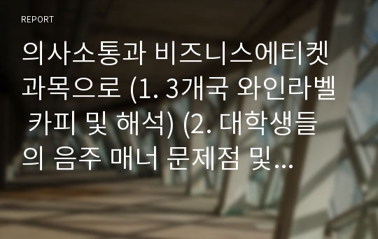 의사소통과 비즈니스에티켓과목으로 (1. 3개국 와인라벨 카피 및 해석) (2. 대학생들의 음주 매너 문제점 및 개선방안) (3. 세계 국가, 민족들의 이색 문화 )