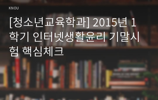 [청소년교육학과] 2015년 1학기 인터넷생활윤리 기말시험 핵심체크