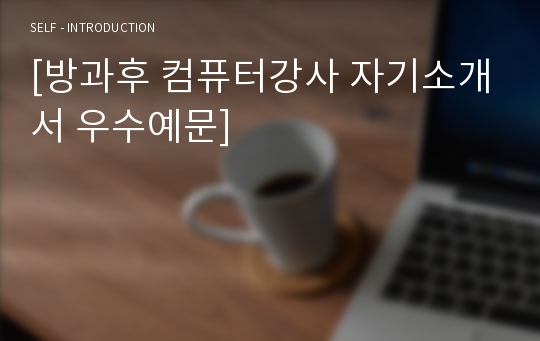 [방과후 컴퓨터강사 자기소개서 우수예문] 방과후 컴퓨터강사 자소서,방과후 교사 자기소개서,초등학교,중학교,컴퓨터 강사,컴퓨터지도사 자기소개서,자소서, 합격예문,잘쓴예, 샘플