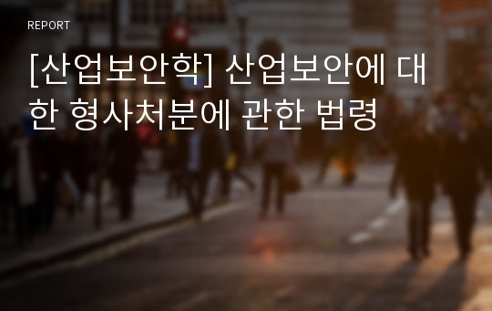 [산업보안학] 산업보안에 대한 형사처분에 관한 법령