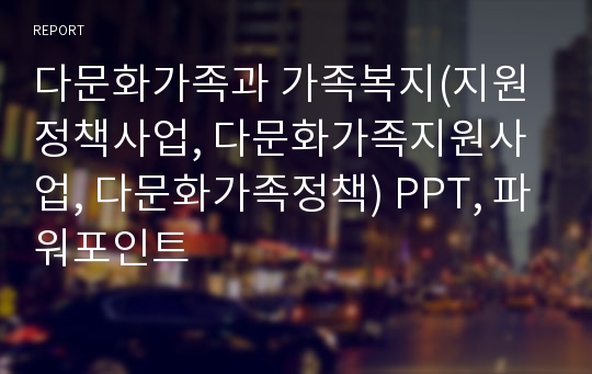 다문화가족과 가족복지(지원정책사업, 다문화가족지원사업, 다문화가족정책) PPT, 파워포인트