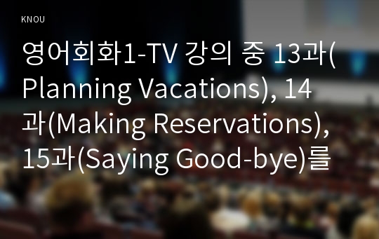 영어회화1-TV 강의 중 13과(Planning Vacations), 14과(Making Reservations), 15과(Saying Good-bye)를 시청하고, 관련된 내용의 본인, 본인 지인, 혹은 가족과의 사진 2장을 삽입한 1페이지, 영어 2페이지를 중간과제물로 제출-방송통신대학교 영어회화1