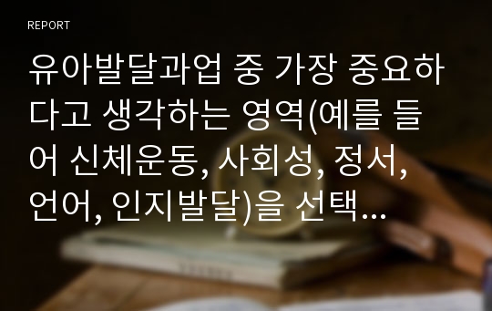 유아발달과업 중 가장 중요하다고 생각하는 영역(예를 들어 신체운동, 사회성, 정서, 언어, 인지발달)을 선택하고 왜 중요한지, 그것을 유아기에 지원하기 위해 무엇이 중요하다고 생각하는지 서술하시오