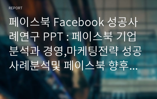 페이스북 Facebook 성공사례연구 PPT : 페이스북 기업분석과 경영,마케팅전략 성공사례분석및 페이스북 향후전망연구 (발표스피치 대본첨부)