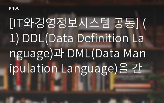 [IT와경영정보시스템 공통] (1) DDL(Data Definition Language)과 DML(Data Manipulation Language)을 간략히 요약하고, 이 언어들이 DBMS에 있어서 구현하는 기능들을 간략히 설명하시오.