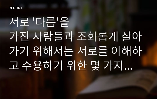 서로 &#039;다름&#039;을 가진 사람들과 조화롭게 살아가기 위해서는 서로를 이해하고 수용하기 위한 몇 가지 태도와 기술이 필요하다고