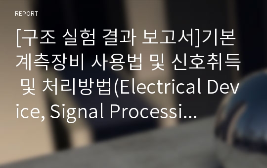[구조 실험 결과 보고서]기본 계측장비 사용법 및 신호취득 및 처리방법(Electrical Device, Signal Processing and Data Acquisition)