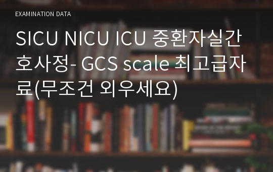 SICU NICU ICU 중환자실간호사정- GCS scale 최고급자료(무조건 외우세요)