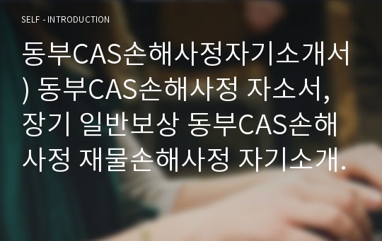 동부CAS손해사정자기소개서) 동부CAS손해사정 자소서, 장기 일반보상 동부CAS손해사정 재물손해사정 자기소개서,합격자소서,동부CAS손해사정 인보험 손해사정사 자소서,동부CAS손해사정자소서 지원동기 향후목표 입사후포부,동부CAS손해사정 신입사원 인턴 채용 자기소개서(동부CAS손해사정 자기소개서)