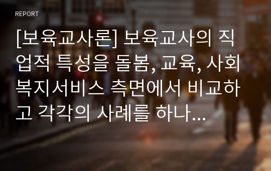 [보육교사론] 보육교사의 직업적 특성을 돌봄, 교육, 사회복지서비스 측면에서 비교하고 각각의 사례를 하나씩 들어 설명하시오