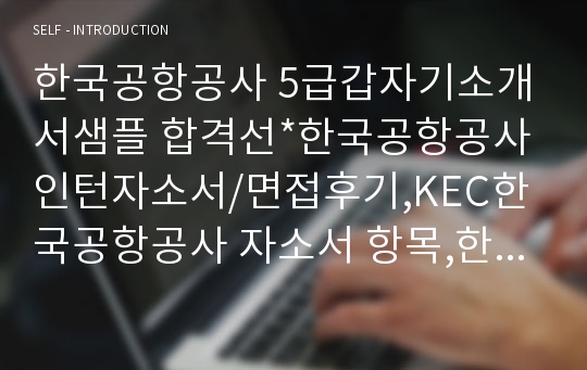 한국공항공사 5급갑자기소개서샘플 합격선*한국공항공사인턴자소서/면접후기,KEC한국공항공사 자소서 항목,한국공항공사자기소개서채용,한국공항공사합격자소서  한국공항공사 연봉,한국공항공사 지원동기 포부, 한국공항공사 인턴자기소개서예문, 한국공항공사 연봉, 한국공항공사자소서항목, 경력/경험기술서,본인이 알고 있는 한국공항공사에 관한 내용