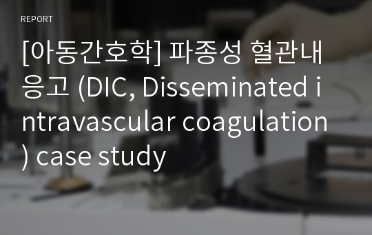 [아동간호학] 파종성 혈관내 응고 (DIC, Disseminated intravascular coagulation) case study