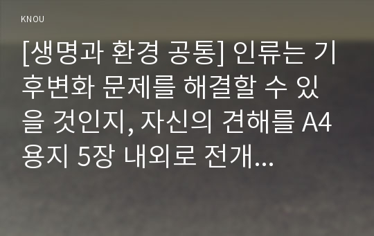 [생명과 환경 공통] 인류는 기후변화 문제를 해결할 수 있을 것인지, 자신의 견해를 A4용지 5장 내외로 전개하시오.