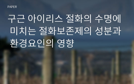 구근 아이리스 절화의 수명에 미치는 절화보존제의 성분과 환경요인의 영향