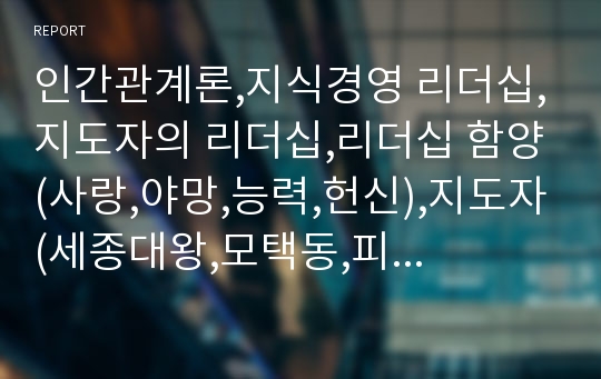 인간관계론,지식경영 리더십,지도자의 리더십,리더십 함양(사랑,야망,능력,헌신),지도자(세종대왕,모택동,피터대제)