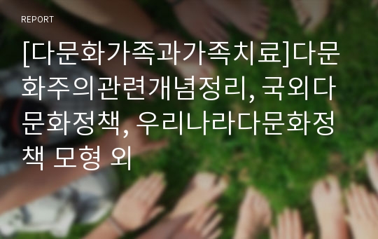 [다문화가족과가족치료]다문화주의관련개념정리, 국외다문화정책, 우리나라다문화정책 모형 외