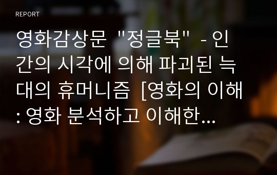 영화감상문  &quot;정글북&quot;  - 인간의 시각에 의해 파괴된 늑대의 휴머니즘  [영화의 이해 : 영화 분석하고 이해한 후 감상쓰기 레포트 제출]