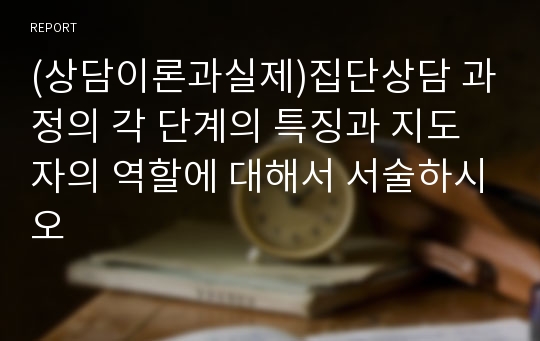 (상담이론과실제)집단상담 과정의 각 단계의 특징과 지도자의 역할에 대해서 서술하시오