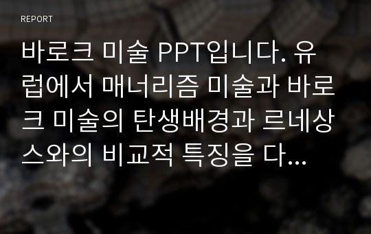 바로크 미술 PPT입니다. 유럽에서 매너리즘 미술과 바로크 미술의 탄생배경과 르네상스와의 비교적 특징을 다룹니다. 특히 스페인 작표 작가 벨라스케스와 엘 그레코에 관해 심도있게 다룹니다.