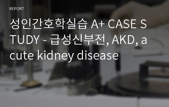 성인간호학실습 A+ CASE STUDY - 급성신부전, AKD, acute kidney disease