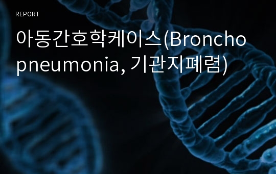 아동간호학케이스(Bronchopneumonia, 기관지폐렴)
