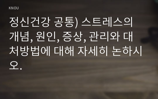 정신건강 공통) 스트레스의 개념, 원인, 증상, 관리와 대처방법에 대해 자세히 논하시오.