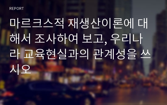 마르크스적 재생산이론에 대해서 조사하여 보고, 우리나라 교육현실과의 관계성을 쓰시오