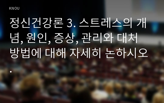 정신건강론 3. 스트레스의 개념, 원인, 증상, 관리와 대처방법에 대해 자세히 논하시오.