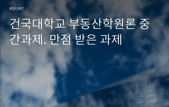 건국대학교 부동산학원론 중간과제. 만점 받은 과제