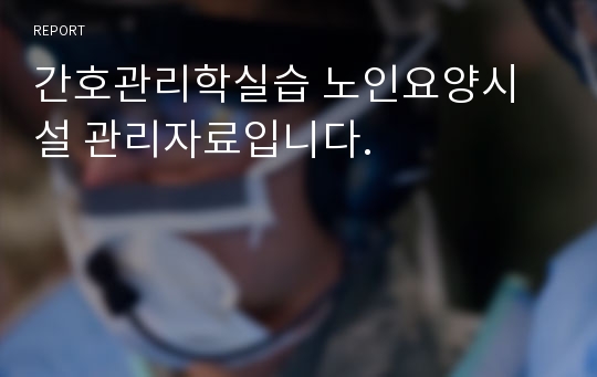 간호관리학실습 노인요양시설 관리자료입니다.