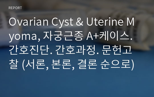 Ovarian Cyst &amp; Uterine Myoma, 자궁근종 A+케이스. 간호진단. 간호과정. 문헌고찰 (서론, 본론, 결론 순으로)