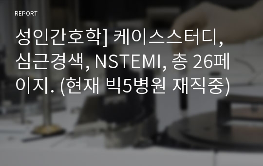 성인간호학] 케이스스터디, 심근경색, NSTEMI, 총 26페이지. (현재 빅5병원 재직중)