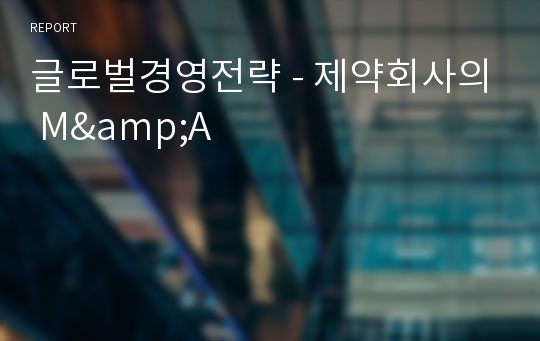 글로벌경영전략 - 제약회사의 M&amp;A