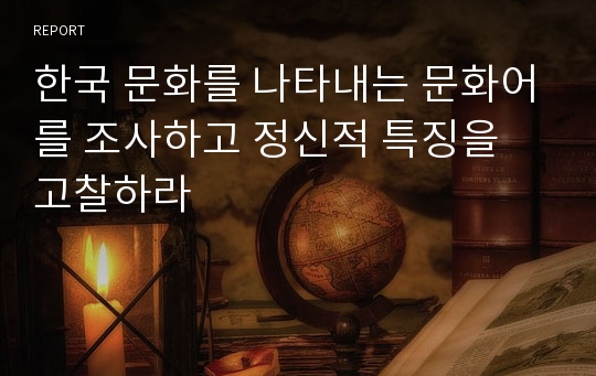 한국 문화를 나타내는 문화어를 조사하고 정신적 특징을 고찰하라