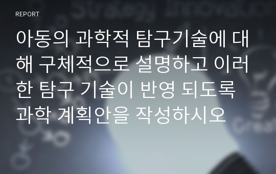 아동의 과학적 탐구기술에 대해 구체적으로 설명하고 이러한 탐구 기술이 반영 되도록 과학 계획안을 작성하시오