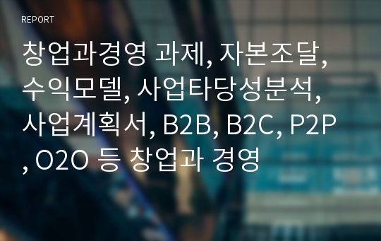 창업과경영 과제, 자본조달, 수익모델, 사업타당성분석, 사업계획서, B2B, B2C, P2P, O2O 등 창업과 경영