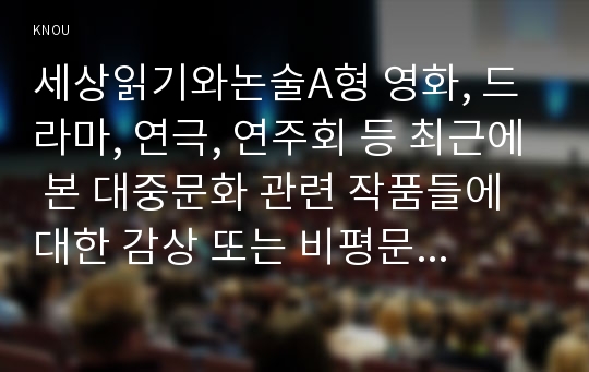 세상읽기와논술A형 영화, 드라마, 연극, 연주회 등 최근에 본 대중문화 관련 작품들에 대한 감상 또는 비평문 세상읽기와논술A형 방송통신대 중간과제물 레포트 영화, 드라마, 연극, 연주회 등 최근에 본 대중문화 관련 작품들에 대한 감상 또는 비평문 세상읽기와논술 A 공통형