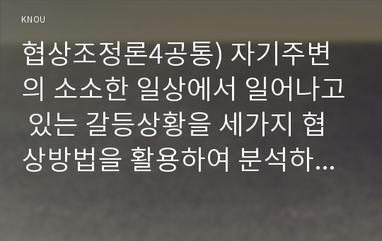 협상조정론4공통) 자기주변의 소소한 일상에서 일어나고 있는 갈등상황을 세가지 협상방법을 활용하여 분석하고 대안을 찾아 제시하시오