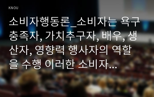 소비자행동론_소비자는 욕구충족자, 가치추구자, 배우, 생산자, 영향력 행사자의 역할을 수행 이러한 소비자의 역할을 토대로, 기업의 비윤리적 행동이 개인 소비자와 시장전체에 미치는 영향 및 기업과 소비자에게 주는 교훈(또는 시사점)을 실제 사례를 제시하면서 도출1