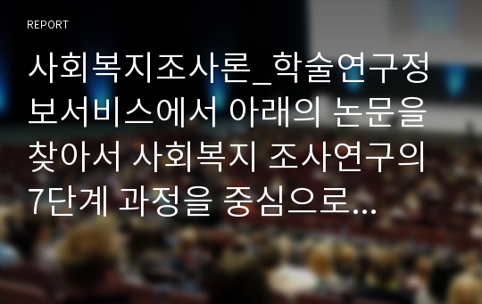 사회복지조사론 학술연구정보서비스에서 아래의 논문을 찾아서 사회복지 조사연구의 7단계 과정을 중심으로 분석하시오.